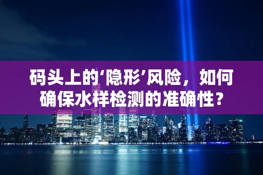 码头上的‘隐形’风险，如何确保水样检测的准确性？