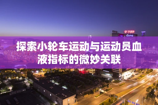 探索小轮车运动与运动员血液指标的微妙关联
