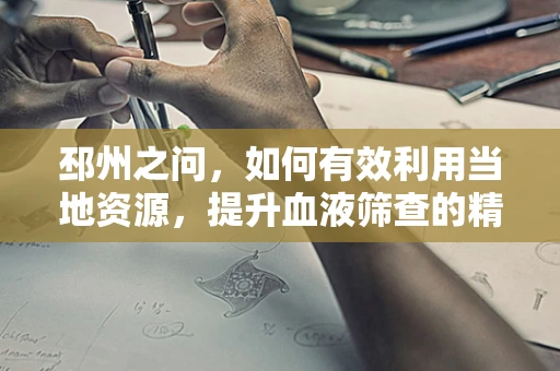 邳州之问，如何有效利用当地资源，提升血液筛查的精准度？