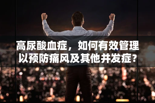 高尿酸血症，如何有效管理以预防痛风及其他并发症？