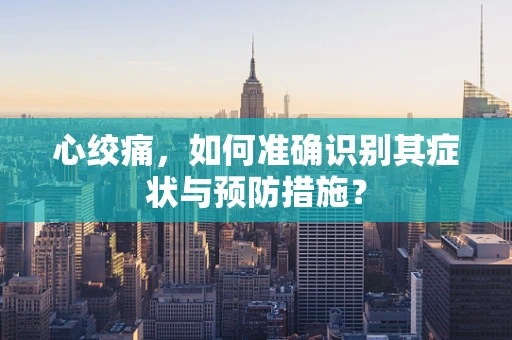 心绞痛，如何准确识别其症状与预防措施？