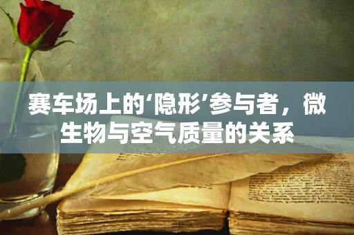 赛车场上的‘隐形’参与者，微生物与空气质量的关系