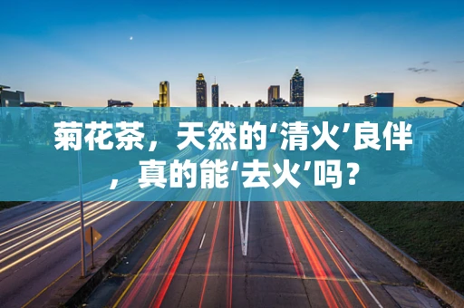 菊花茶，天然的‘清火’良伴，真的能‘去火’吗？