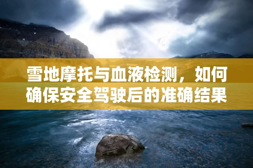 雪地摩托与血液检测，如何确保安全驾驶后的准确结果？