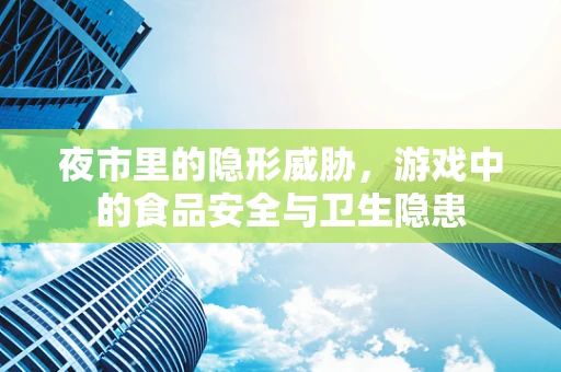 夜市里的隐形威胁，游戏中的食品安全与卫生隐患