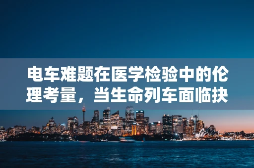 电车难题在医学检验中的伦理考量，当生命列车面临抉择