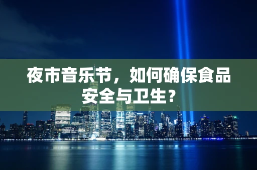 夜市音乐节，如何确保食品安全与卫生？