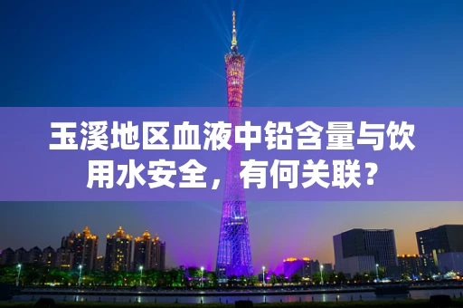 玉溪地区血液中铅含量与饮用水安全，有何关联？