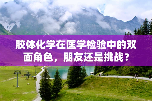 胶体化学在医学检验中的双面角色，朋友还是挑战？