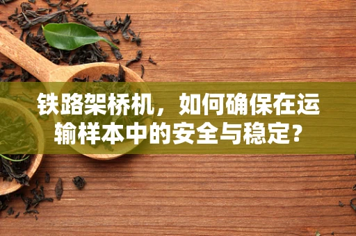 铁路架桥机，如何确保在运输样本中的安全与稳定？
