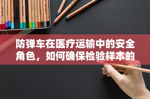 防弹车在医疗运输中的安全角色，如何确保检验样本的绝对安全？