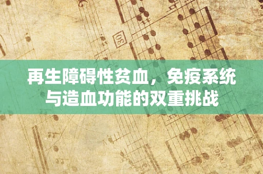 再生障碍性贫血，免疫系统与造血功能的双重挑战