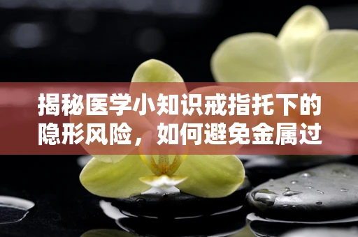 揭秘医学小知识戒指托下的隐形风险，如何避免金属过敏？
