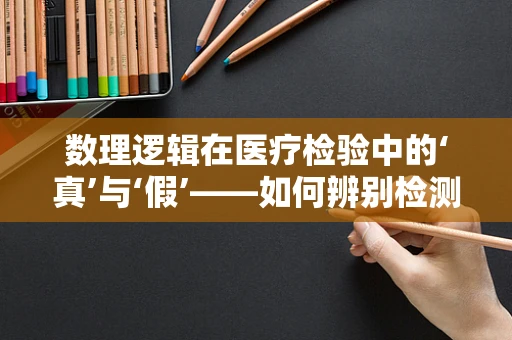 数理逻辑在医疗检验中的‘真’与‘假’——如何辨别检测结果的逻辑陷阱？