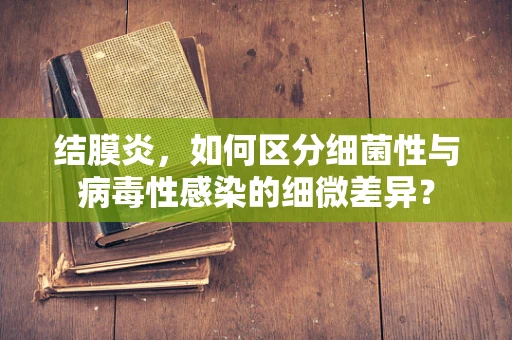 结膜炎，如何区分细菌性与病毒性感染的细微差异？