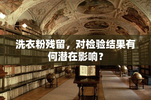 洗衣粉残留，对检验结果有何潜在影响？