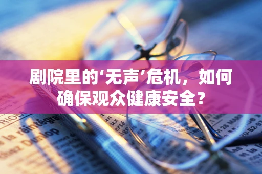 剧院里的‘无声’危机，如何确保观众健康安全？