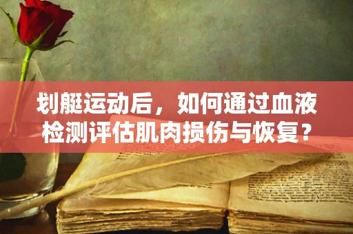 划艇运动后，如何通过血液检测评估肌肉损伤与恢复？