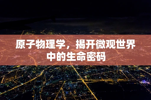 原子物理学，揭开微观世界中的生命密码