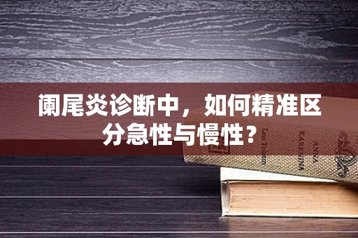 阑尾炎诊断中，如何精准区分急性与慢性？
