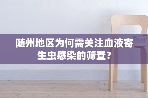 随州地区为何需关注血液寄生虫感染的筛查？