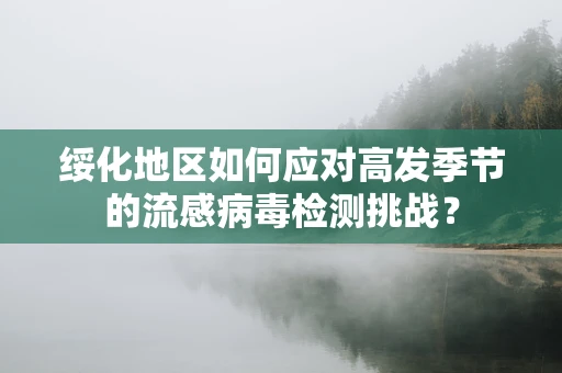 绥化地区如何应对高发季节的流感病毒检测挑战？