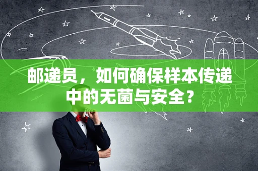 邮递员，如何确保样本传递中的无菌与安全？