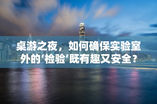 桌游之夜，如何确保实验室外的‘检验’既有趣又安全？