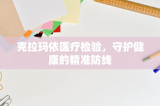 克拉玛依医疗检验，守护健康的精准防线