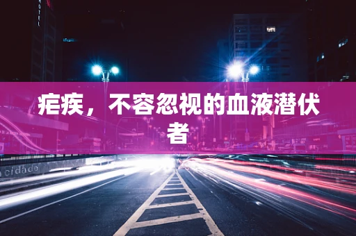 疟疾，不容忽视的血液潜伏者