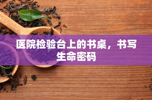 医院检验台上的书桌，书写生命密码