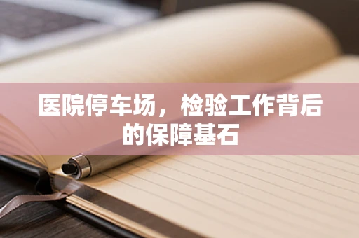 医院停车场，检验工作背后的保障基石