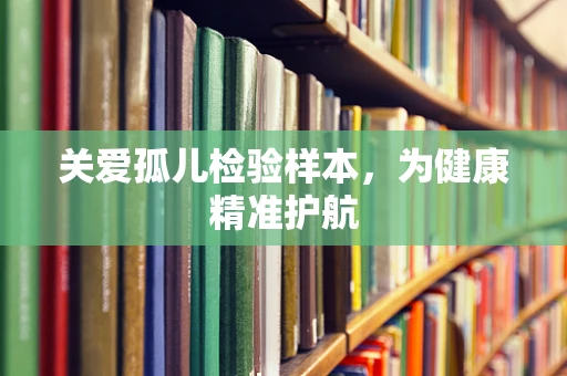 关爱孤儿检验样本，为健康精准护航