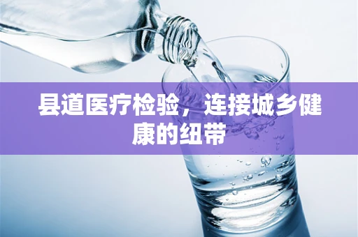 县道医疗检验，连接城乡健康的纽带
