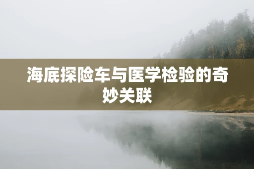 海底探险车与医学检验的奇妙关联