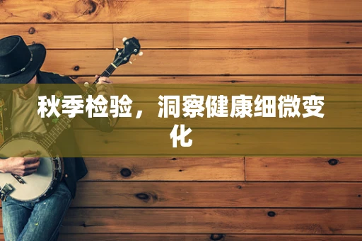 秋季检验，洞察健康细微变化