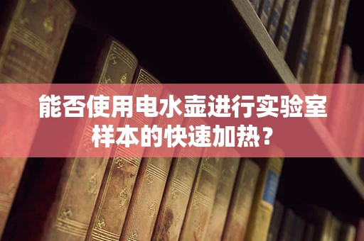 能否使用电水壶进行实验室样本的快速加热？