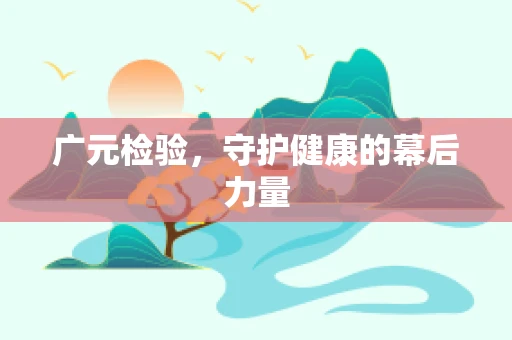 广元检验，守护健康的幕后力量