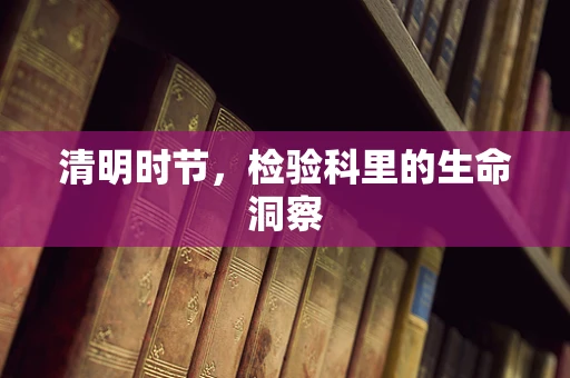 清明时节，检验科里的生命洞察