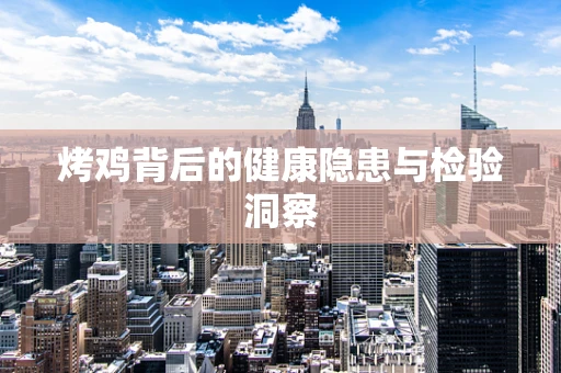 烤鸡背后的健康隐患与检验洞察