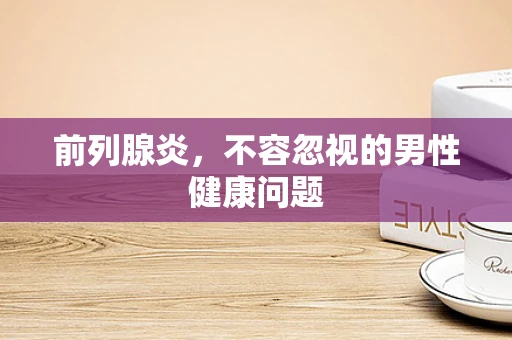 前列腺炎，不容忽视的男性健康问题