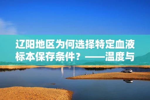 辽阳地区为何选择特定血液标本保存条件？——温度与湿度双控的考量