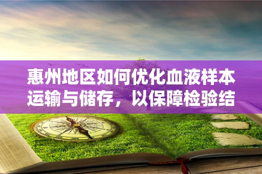 惠州地区如何优化血液样本运输与储存，以保障检验结果的准确性？