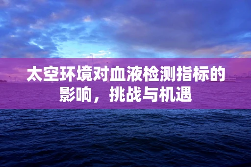 太空环境对血液检测指标的影响，挑战与机遇