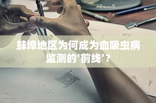 蚌埠地区为何成为血吸虫病监测的‘前线’？