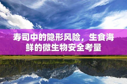 寿司中的隐形风险，生食海鲜的微生物安全考量