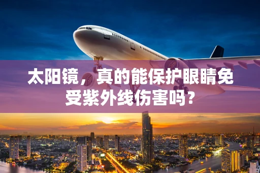 太阳镜，真的能保护眼睛免受紫外线伤害吗？