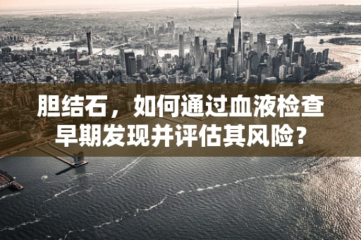 胆结石，如何通过血液检查早期发现并评估其风险？