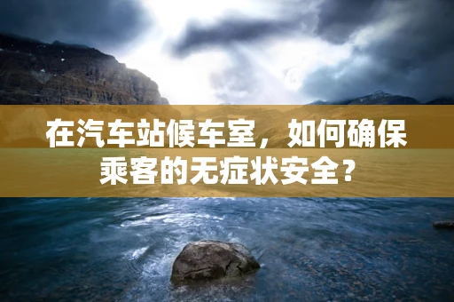 在汽车站候车室，如何确保乘客的无症状安全？