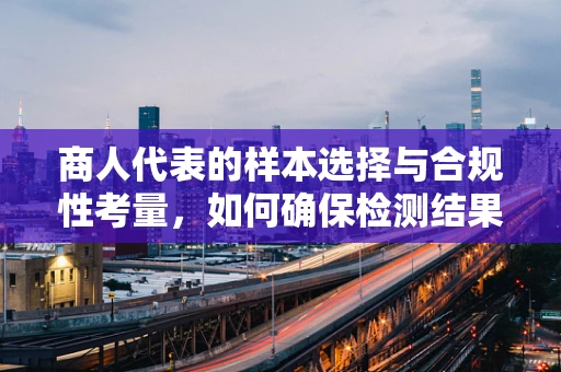 商人代表的样本选择与合规性考量，如何确保检测结果的公正性？
